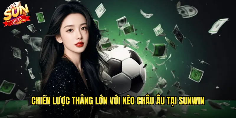 Kèo châu Âu trực tuyến sunwin với tỷ lệ cược chuẩn quốc tế 3 Chiến lược thắng lớn với kèo châu Âu tại sunwin